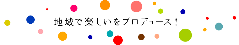 地域で楽しいをプロデュースする